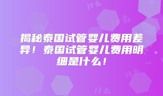 揭秘泰国试管婴儿费用差异！泰国试管婴儿费用明细是什么！