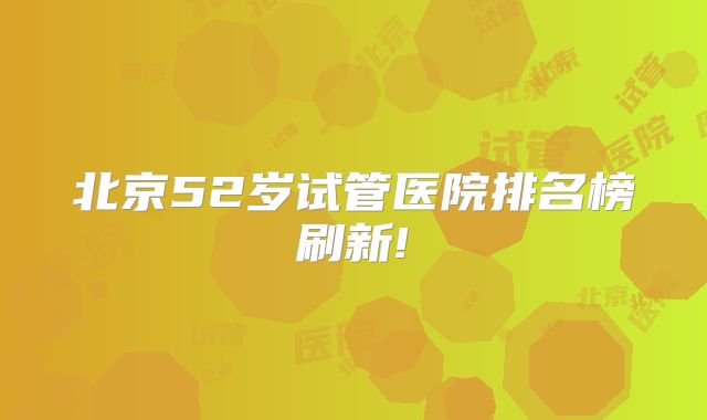 北京52岁试管医院排名榜刷新!