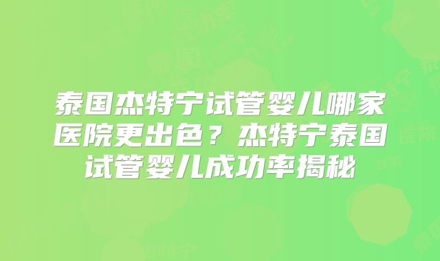 泰国杰特宁试管婴儿哪家医院更出色？杰特宁泰国试管婴儿成功率揭秘