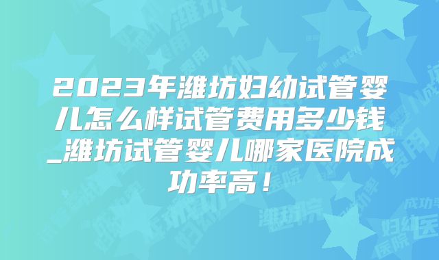 2023年潍坊妇幼试管婴儿怎么样试管费用多少钱_潍坊试管婴儿哪家医院成功率高！