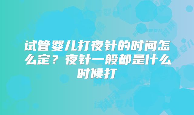 试管婴儿打夜针的时间怎么定？夜针一般都是什么时候打