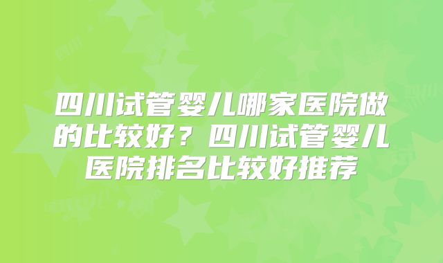 四川试管婴儿哪家医院做的比较好?四川试管婴儿医院排名比较好推荐