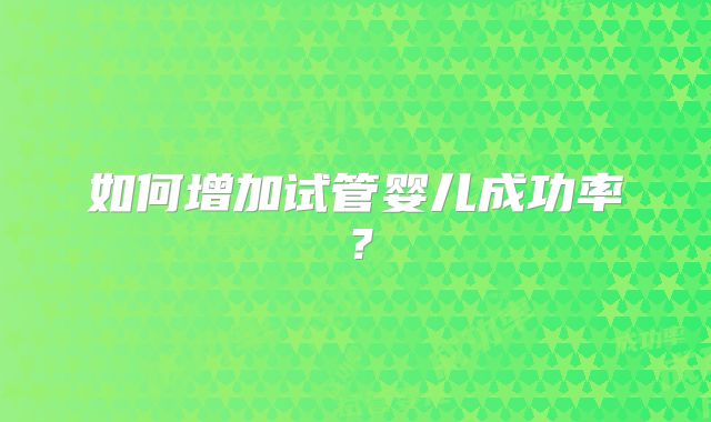 如何增加试管婴儿成功率？