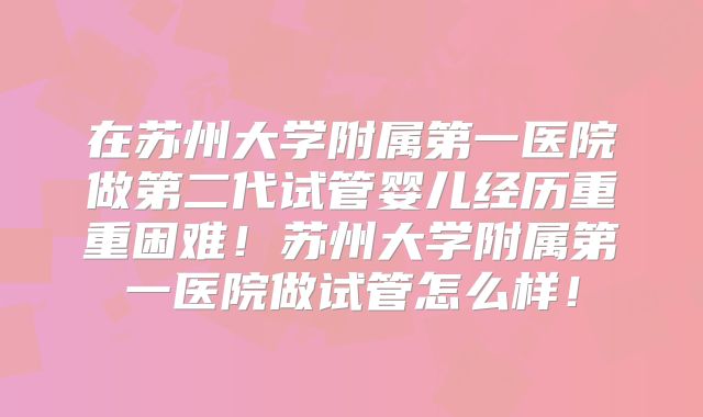 在苏州大学附属第一医院做第二代试管婴儿经历重重困难！苏州大学附属第一医院做试管怎么样！