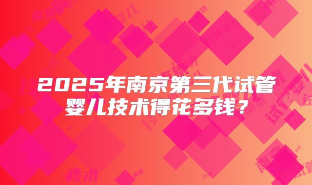 2025年南京第三代试管婴儿技术得花多钱？