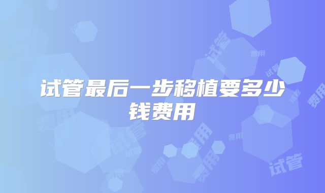 试管最后一步移植要多少钱费用
