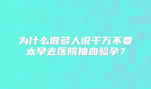 为什么很多人说千万不要太早去医院抽血验孕？