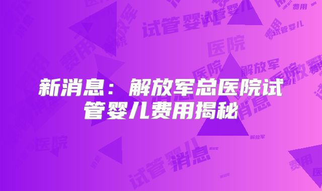 新消息：解放军总医院试管婴儿费用揭秘