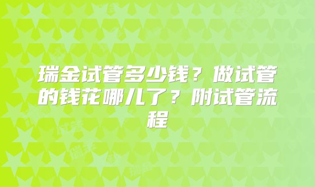 瑞金试管多少钱？做试管的钱花哪儿了？附试管流程