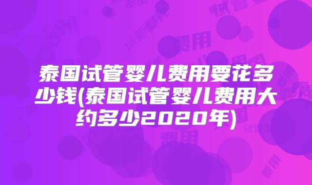 泰国试管婴儿费用要花多少钱(泰国试管婴儿费用大约多少2020年)