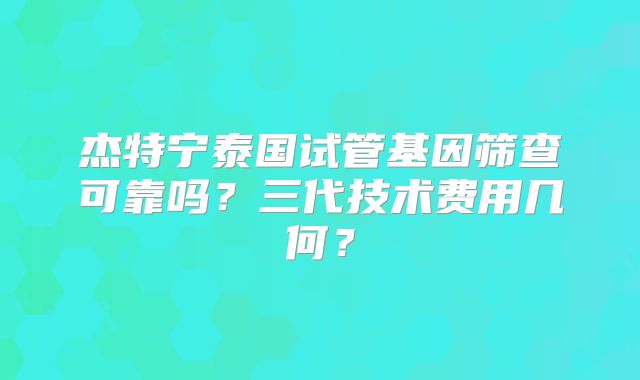 杰特宁泰国试管基因筛查可靠吗？三代技术费用几何？