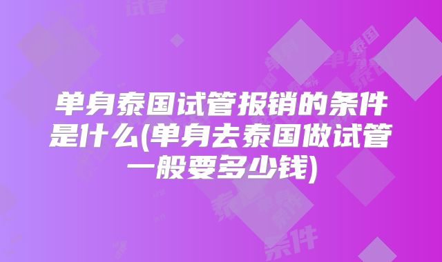 单身泰国试管报销的条件是什么(单身去泰国做试管一般要多少钱)