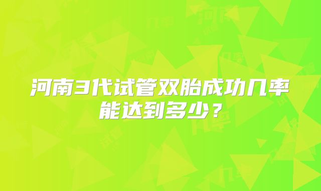 河南3代试管双胎成功几率能达到多少?