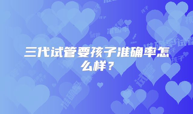 三代试管要孩子准确率怎么样？