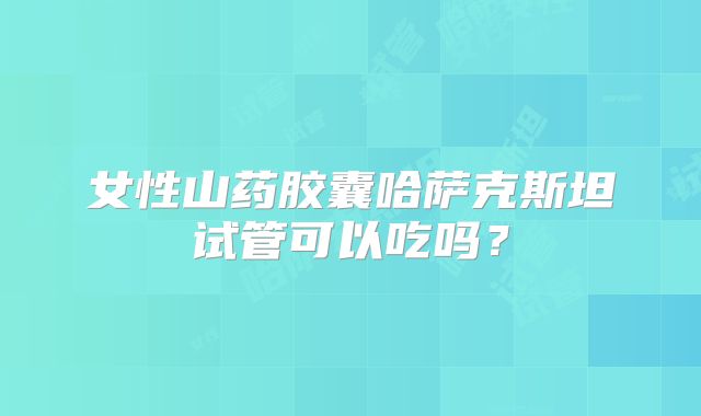 女性山药胶囊哈萨克斯坦试管可以吃吗？