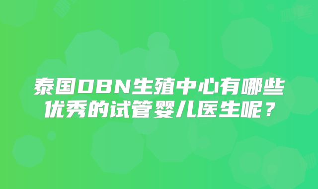 泰国DBN生殖中心有哪些优秀的试管婴儿医生呢？