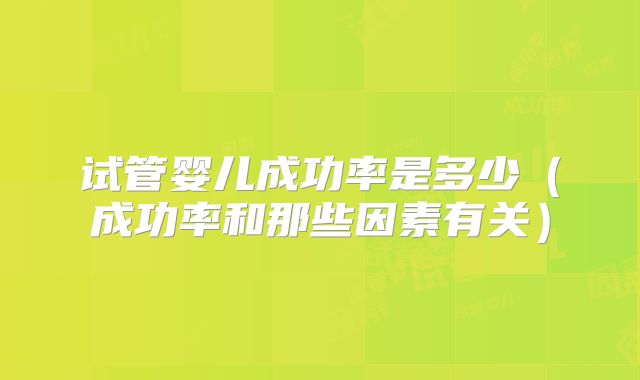 试管婴儿成功率是多少(成功率和那些因素有关)
