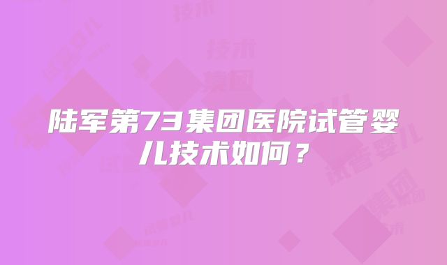 陆军第73集团医院试管婴儿技术如何？