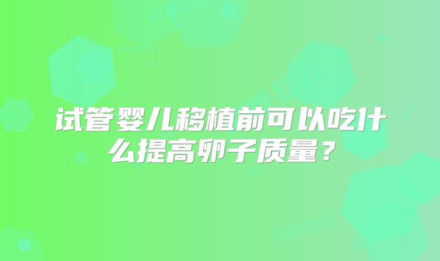 试管婴儿移植前可以吃什么提高卵子质量？