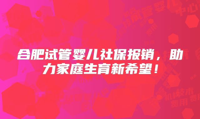合肥试管婴儿社保报销,助力家庭生育新希望!