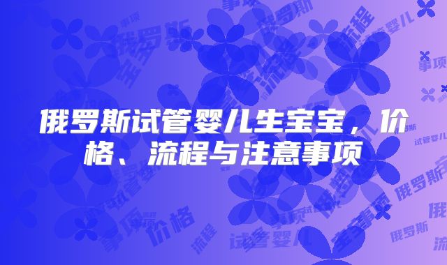 俄罗斯试管婴儿生宝宝，价格、流程与注意事项