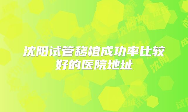 沈阳试管移植成功率比较好的医院地址