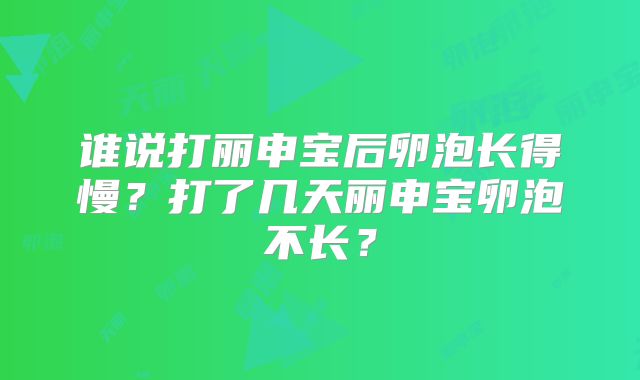 谁说打丽申宝后卵泡长得慢?打了几天丽申宝卵泡不长?