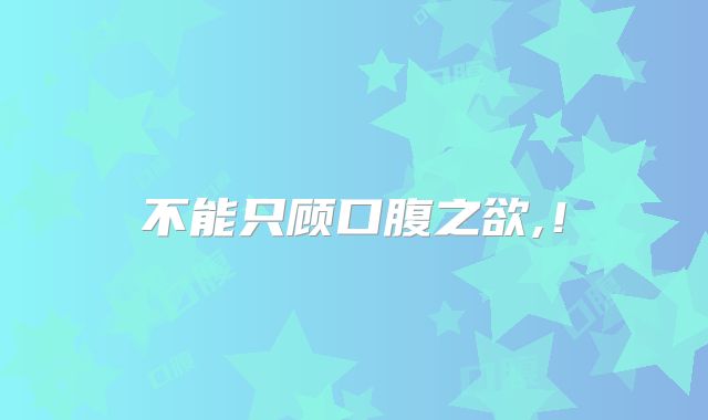 不能只顾口腹之欲,！
