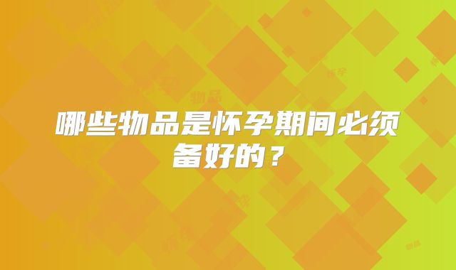 哪些物品是怀孕期间必须备好的？