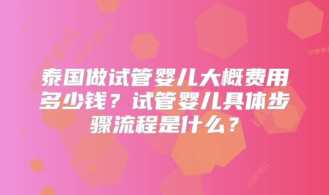 泰国做试管婴儿大概费用多少钱？试管婴儿具体步骤流程是什么？