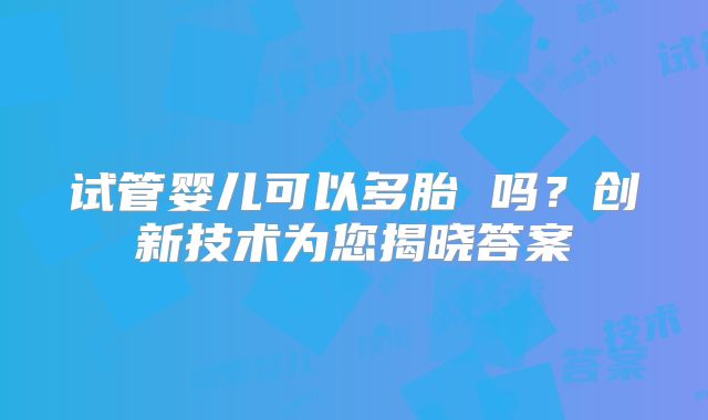 试管婴儿可以多胎 吗？创新技术为您揭晓答案