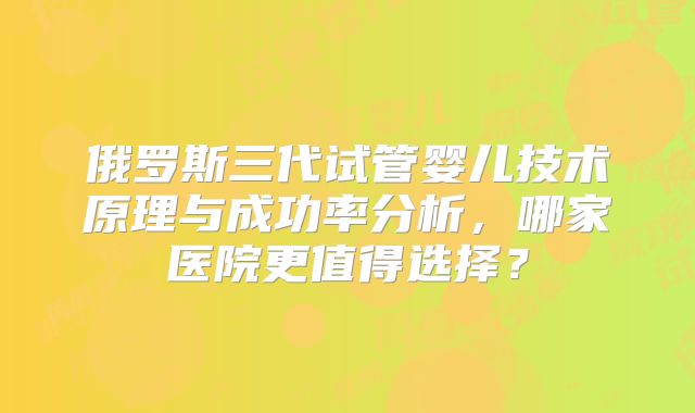 俄罗斯三代试管婴儿技术原理与成功率分析，哪家医院更值得选择？