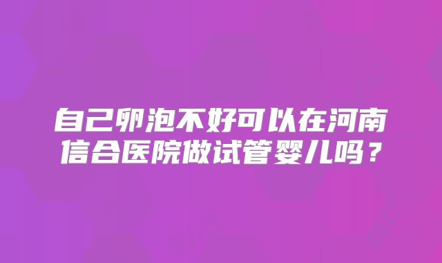 自己卵泡不好可以在河南信合医院做试管婴儿吗？