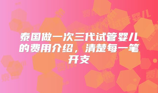 泰国做一次三代试管婴儿的费用介绍，清楚每一笔开支