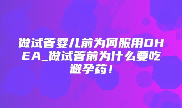 做试管婴儿前为何服用DHEA_做试管前为什么要吃避孕药!