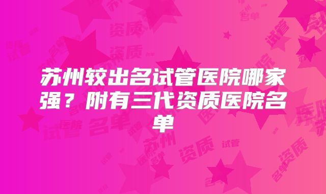 苏州较出名试管医院哪家强?附有三代资质医院名单