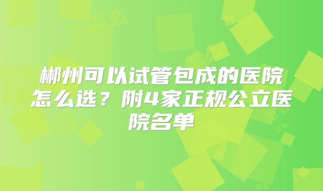 郴州可以试管包成的医院怎么选？附4家正规公立医院名单