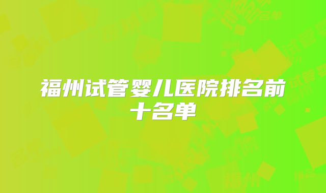 福州试管婴儿医院排名前十名单