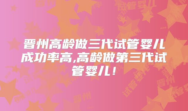 晋州高龄做三代试管婴儿成功率高,高龄做第三代试管婴儿!