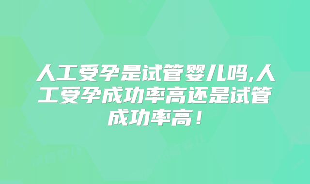 人工受孕是试管婴儿吗,人工受孕成功率高还是试管成功率高!