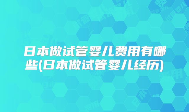 日本做试管婴儿费用有哪些(日本做试管婴儿经历)