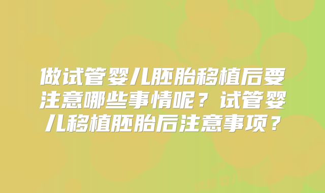 做试管婴儿胚胎移植后要注意哪些事情呢?试管婴儿移植胚胎后注意事项?
