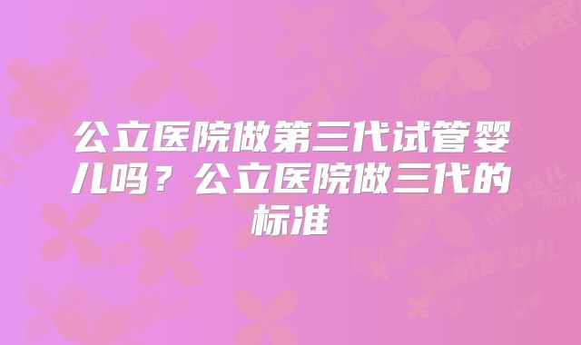 公立医院做第三代试管婴儿吗?公立医院做三代的标准