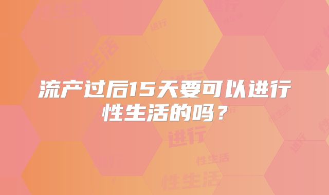 流产过后15天要可以进行性生活的吗？