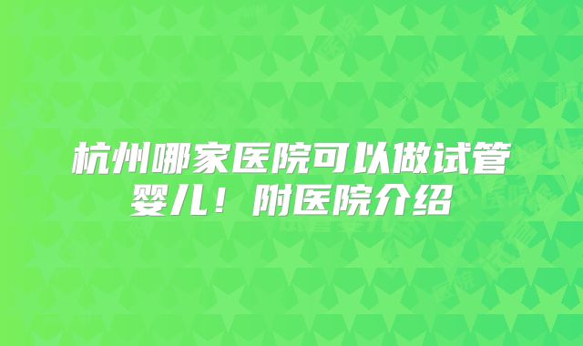 杭州哪家医院可以做试管婴儿！附医院介绍