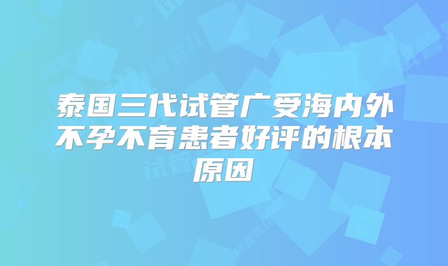 泰国三代试管广受海内外不孕不育患者好评的根本原因