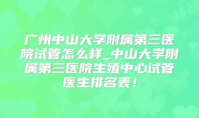 广州中山大学附属第三医院试管怎么样_中山大学附属第三医院生殖中心试管医生排名表!
