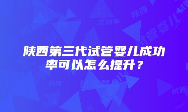 陕西第三代试管婴儿成功率可以怎么提升？