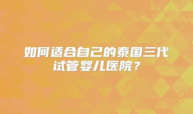如何适合自己的泰国三代试管婴儿医院？