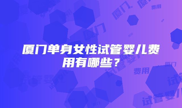 厦门单身女性试管婴儿费用有哪些?